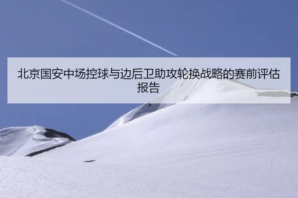 北京国安中场控球与边后卫助攻轮换战略的赛前评估报告 | huatihui