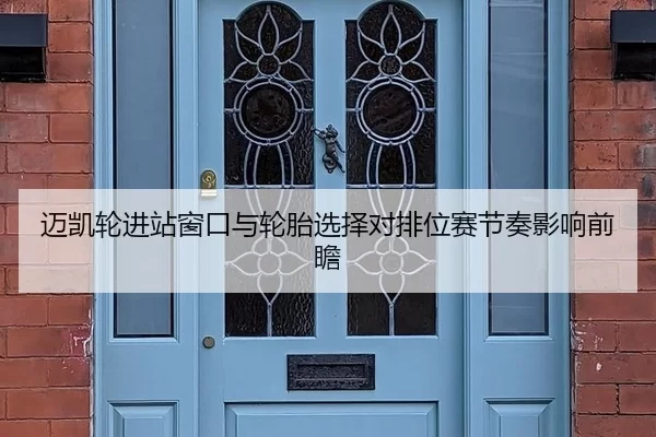 迈凯轮进站窗口与轮胎选择对排位赛节奏影响前瞻