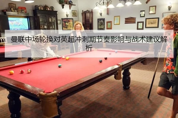 曼联中场轮换对英超冲刺期节奏影响与战术建议解析