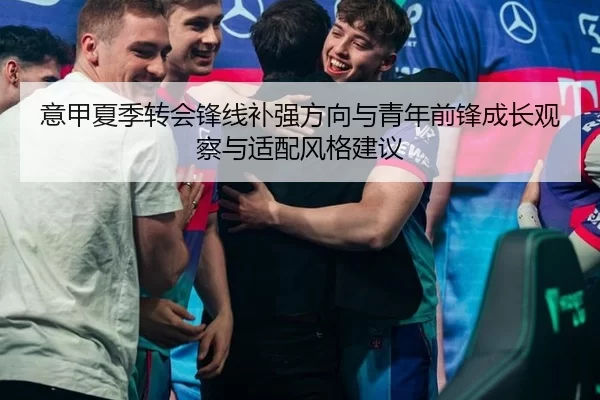 意甲夏季转会锋线补强方向与青年前锋成长观察与适配风格建议 - huatihui