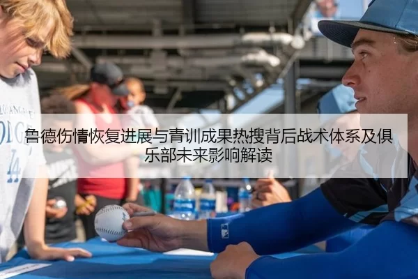 鲁德伤情恢复进展与青训成果热搜背后战术体系及俱乐部未来影响解读